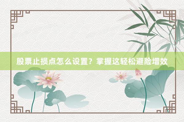 股票止损点怎么设置？掌握这轻松避险增效