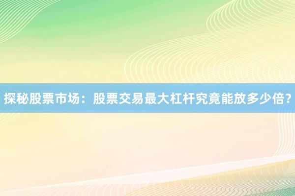 探秘股票市场：股票交易最大杠杆究竟能放多少倍？