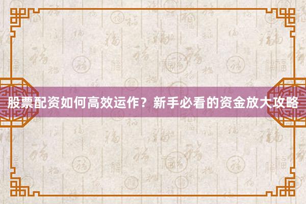 股票配资如何高效运作？新手必看的资金放大攻略