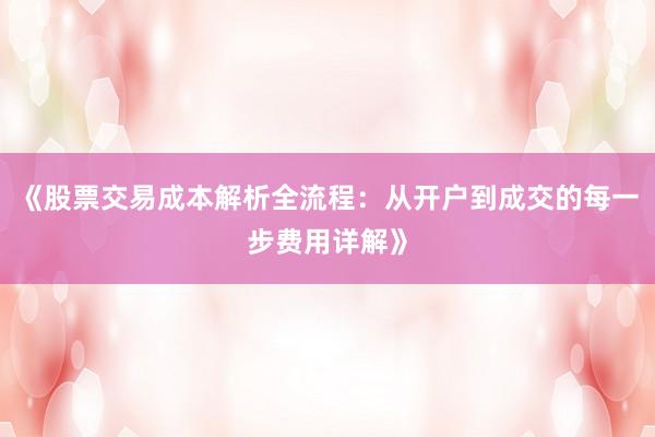 《股票交易成本解析全流程：从开户到成交的每一步费用详解》