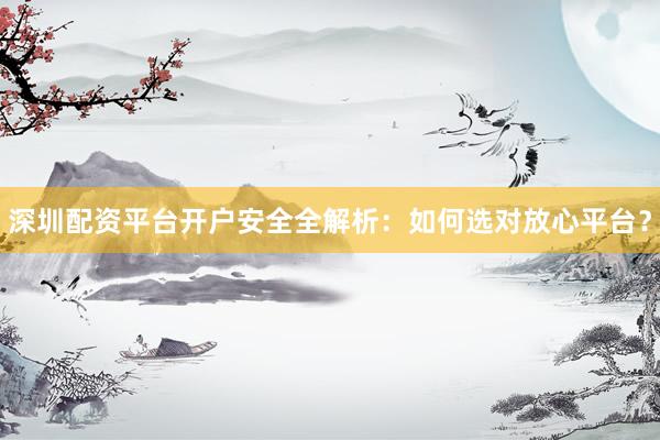 深圳配资平台开户安全全解析：如何选对放心平台？