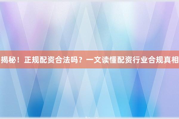 揭秘！正规配资合法吗？一文读懂配资行业合规真相