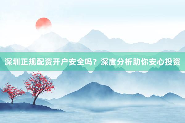 深圳正规配资开户安全吗？深度分析助你安心投资