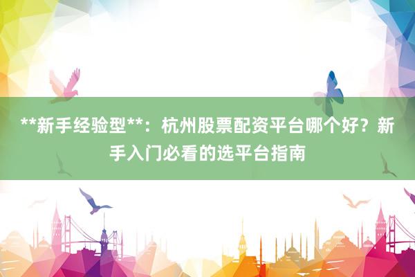 **新手经验型**：杭州股票配资平台哪个好？新手入门必看的选平台指南