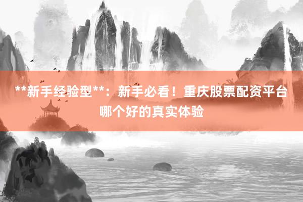 **新手经验型**：新手必看！重庆股票配资平台哪个好的真实体验