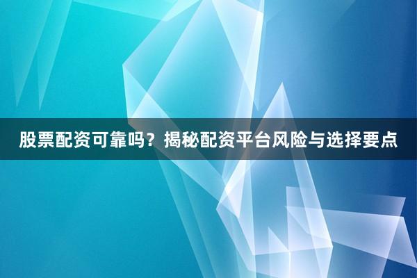 股票配资可靠吗?揭秘配资平台风险与选择要点
