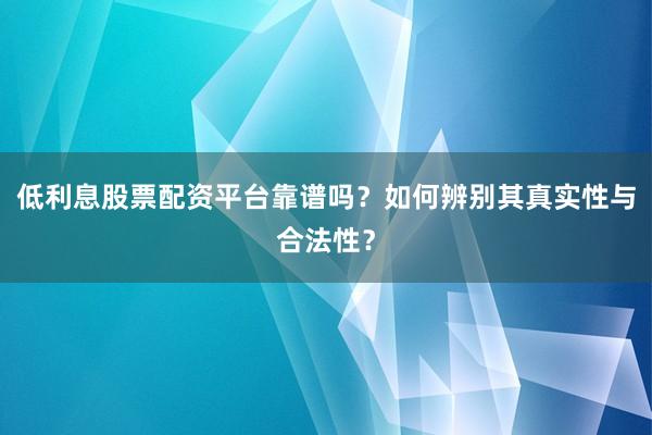 低利息股票配资平台靠谱吗？如何辨别其真实性与合法性？