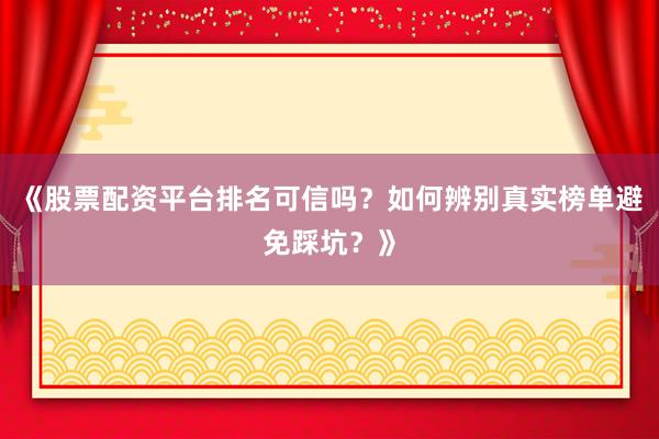 《股票配资平台排名可信吗？如何辨别真实榜单避免踩坑？》