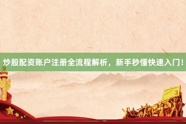 炒股配资账户注册全流程解析，新手秒懂快速入门！