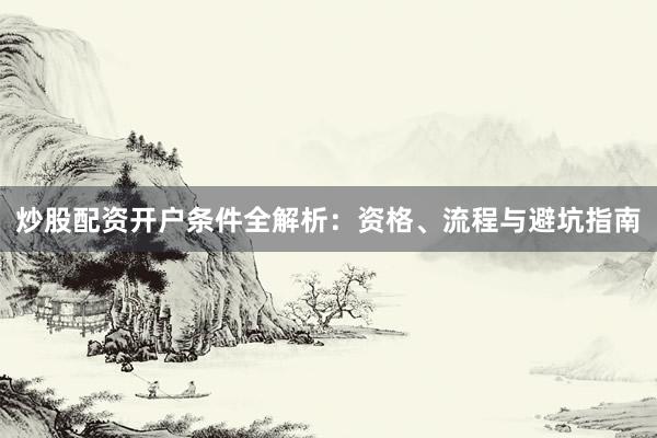 炒股配资开户条件全解析：资格、流程与避坑指南
