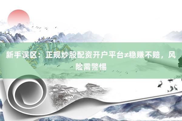 新手误区：正规炒股配资开户平台≠稳赚不赔，风险需警惕