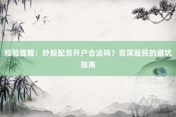 经验提醒：炒股配资开户合法吗？资深股民的避坑指南