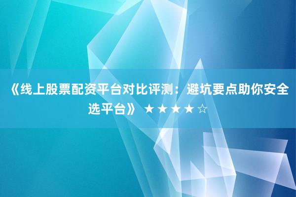 《线上股票配资平台对比评测：避坑要点助你安全选平台》 ★★★★☆