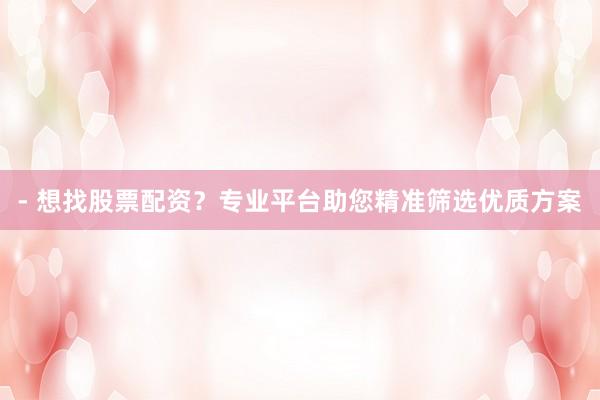 - 想找股票配资？专业平台助您精准筛选优质方案