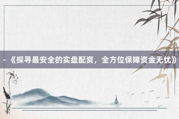 - 《探寻最安全的实盘配资，全方位保障资金无忧》