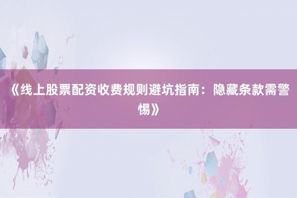 《线上股票配资收费规则避坑指南：隐藏条款需警惕》