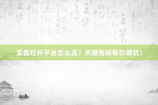 实盘杠杆平台怎么选？关键指标帮你避坑！