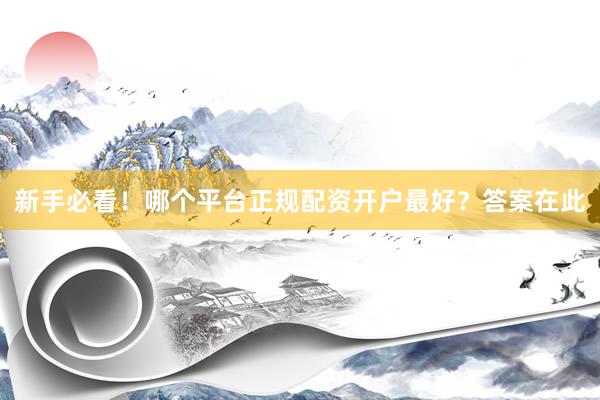 新手必看！哪个平台正规配资开户最好？答案在此