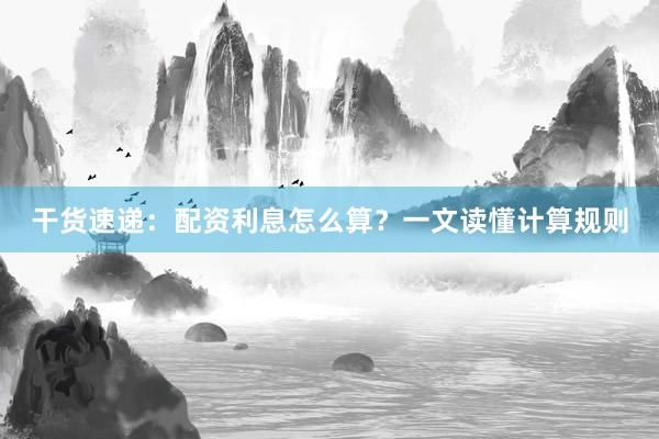 干货速递：配资利息怎么算？一文读懂计算规则