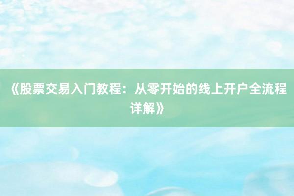 《股票交易入门教程：从零开始的线上开户全流程详解》