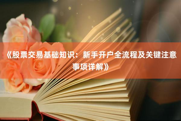 《股票交易基础知识：新手开户全流程及关键注意事项详解》