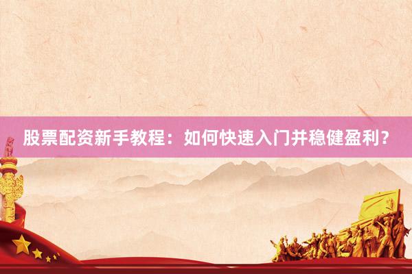 股票配资新手教程：如何快速入门并稳健盈利？