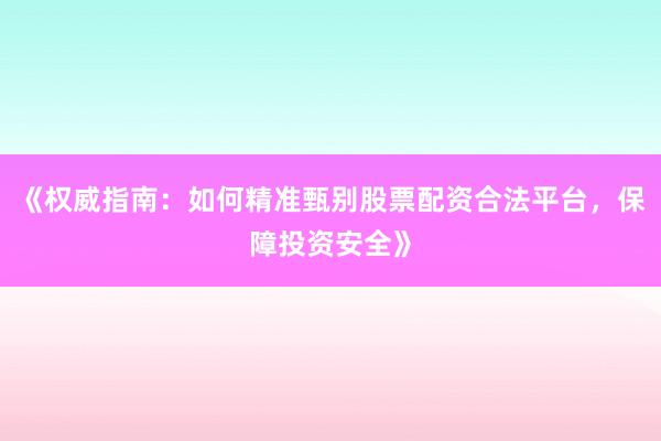 《权威指南：如何精准甄别股票配资合法平台，保障投资安全》