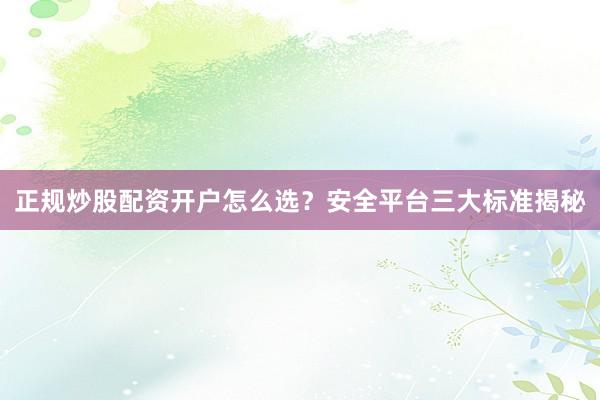 正规炒股配资开户怎么选？安全平台三大标准揭秘