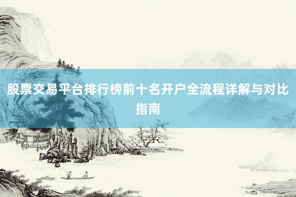 股票交易平台排行榜前十名开户全流程详解与对比指南