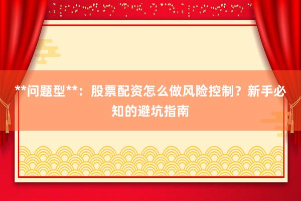 **问题型**：股票配资怎么做风险控制？新手必知的避坑指南