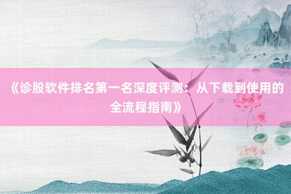 《诊股软件排名第一名深度评测：从下载到使用的全流程指南》