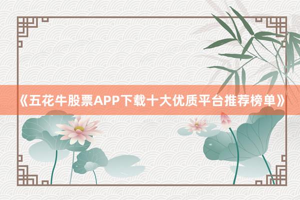 《五花牛股票APP下载十大优质平台推荐榜单》