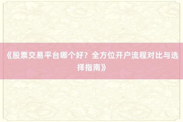 《股票交易平台哪个好？全方位开户流程对比与选择指南》