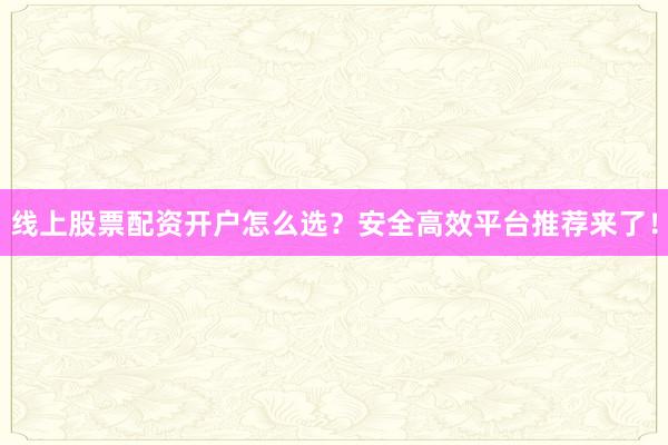 线上股票配资开户怎么选？安全高效平台推荐来了！