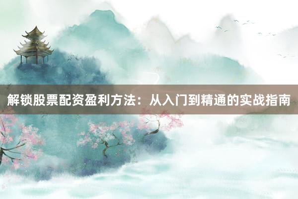解锁股票配资盈利方法：从入门到精通的实战指南