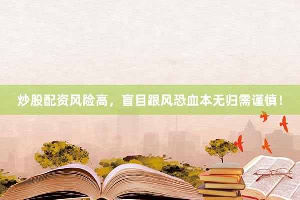 炒股配资风险高，盲目跟风恐血本无归需谨慎！
