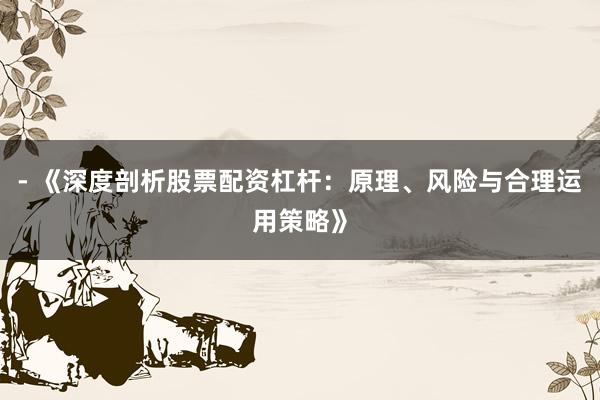 - 《深度剖析股票配资杠杆：原理、风险与合理运用策略》