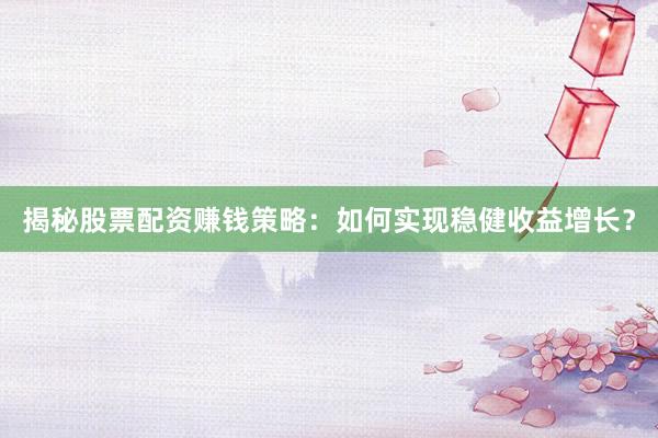 揭秘股票配资赚钱策略：如何实现稳健收益增长？