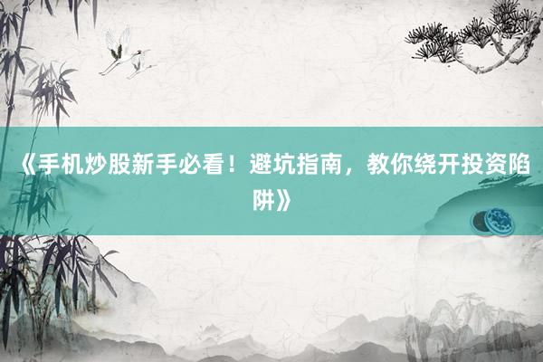 《手机炒股新手必看！避坑指南，教你绕开投资陷阱》