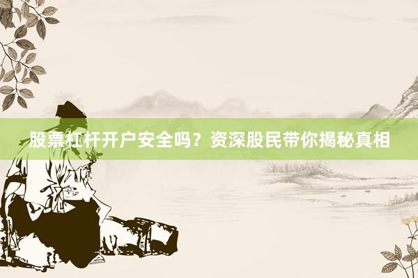 股票杠杆开户安全吗？资深股民带你揭秘真相