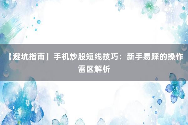 【避坑指南】手机炒股短线技巧：新手易踩的操作雷区解析