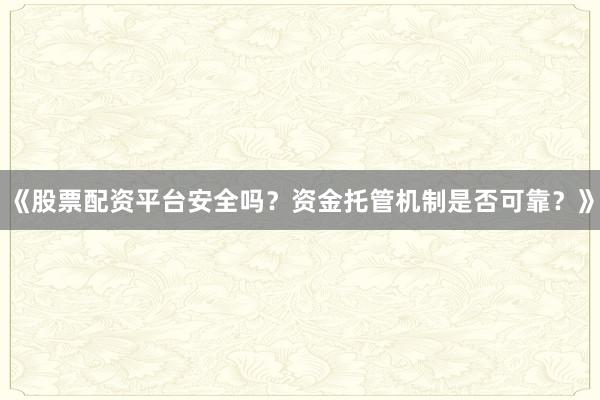 《股票配资平台安全吗？资金托管机制是否可靠？》