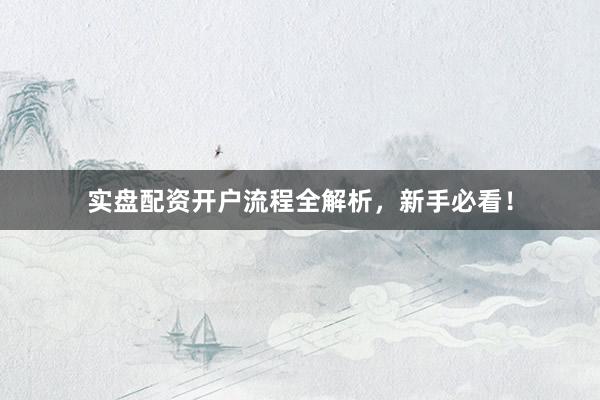 实盘配资开户流程全解析,新手必看!