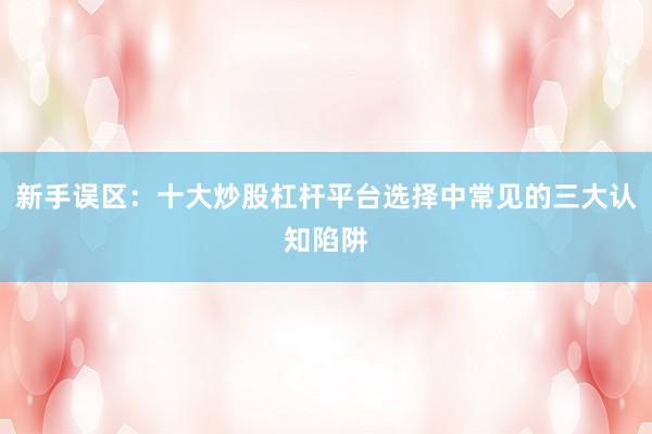 新手误区：十大炒股杠杆平台选择中常见的三大认知陷阱