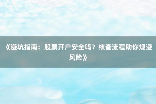 《避坑指南：股票开户安全吗？核查流程助你规避风险》