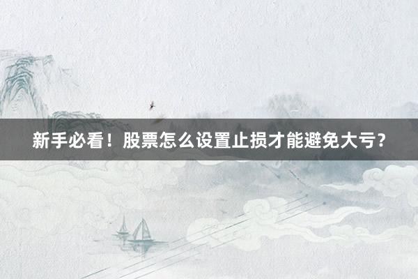 新手必看！股票怎么设置止损才能避免大亏？