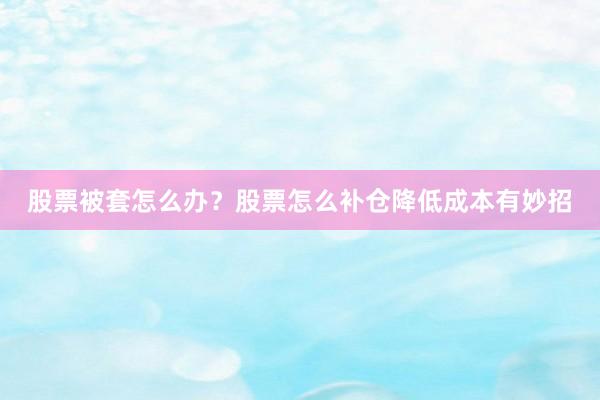 股票被套怎么办？股票怎么补仓降低成本有妙招