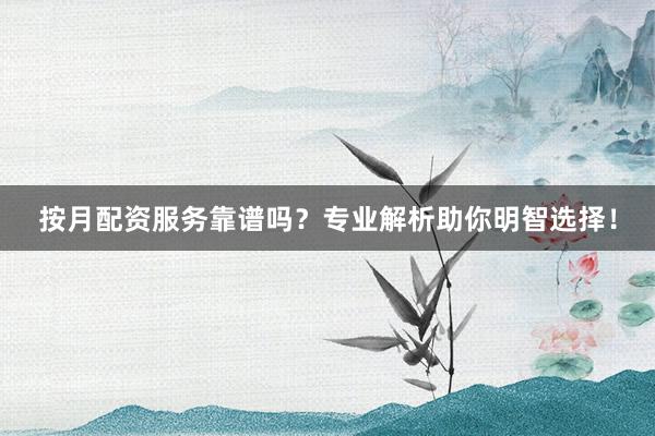 按月配资服务靠谱吗?专业解析助你明智选择!