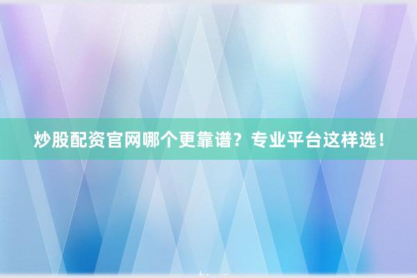 炒股配资官网哪个更靠谱？专业平台这样选！