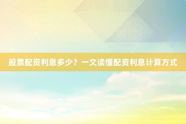 股票配资利息多少？一文读懂配资利息计算方式